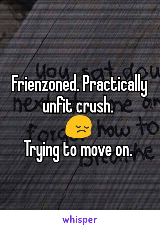 Frienzoned. Practically unfit crush. 
😔 
Trying to move on. 