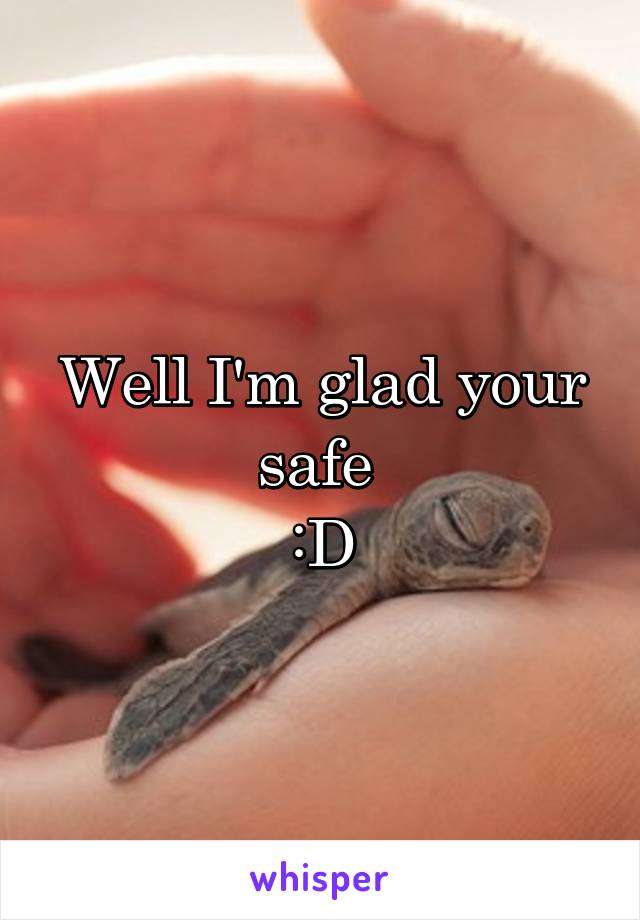 Well I'm glad your safe 
:D