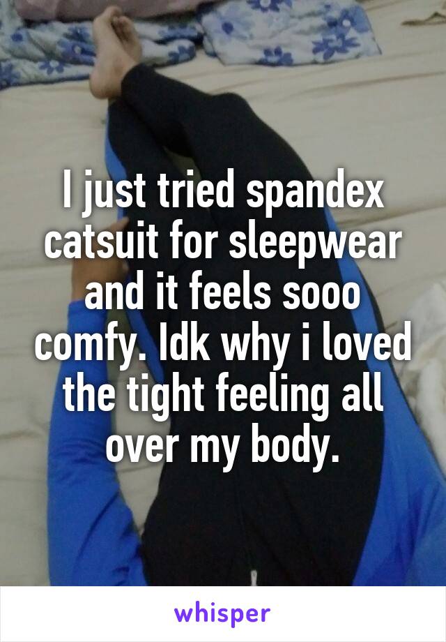 I just tried spandex catsuit for sleepwear and it feels sooo comfy. Idk why i loved the tight feeling all over my body.