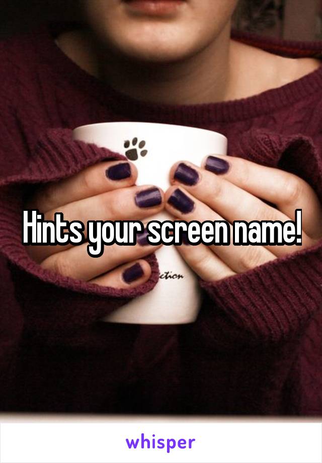 Hints your screen name!