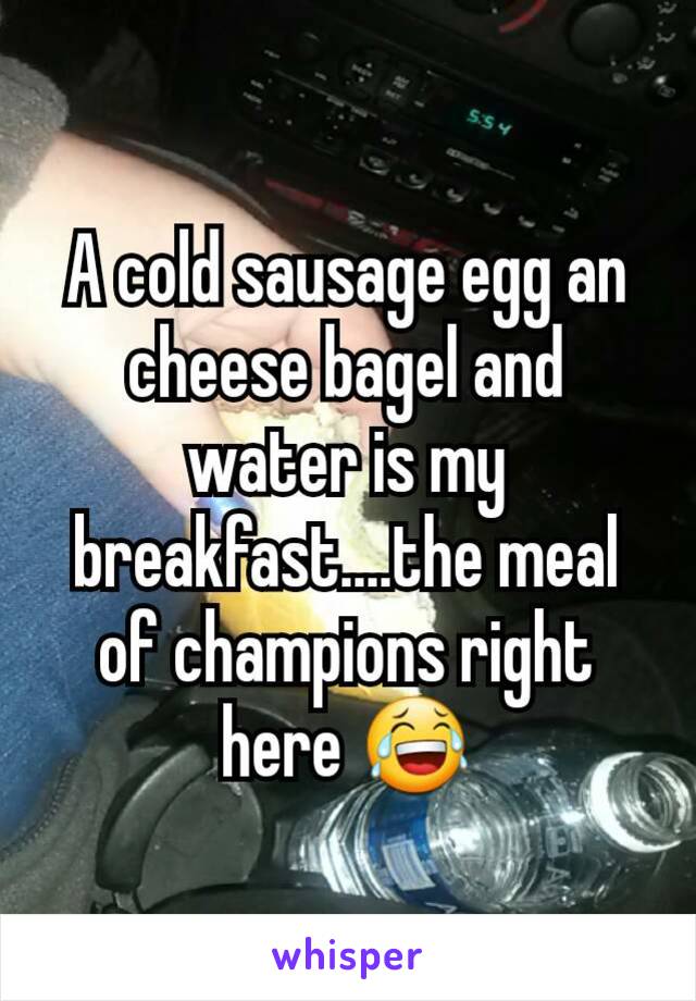 A cold sausage egg an cheese bagel and water is my breakfast....the meal of champions right here 😂