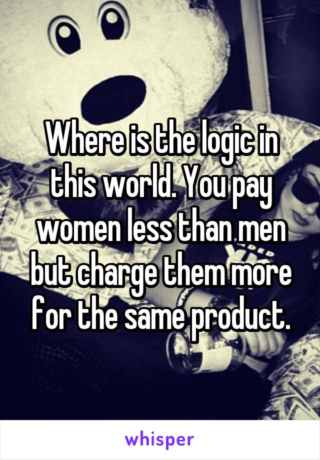 Where is the logic in this world. You pay women less than men but charge them more for the same product.