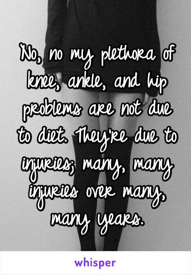 No, no my plethora of knee, ankle, and hip problems are not due to diet. They're due to injuries; many, many injuries over many, many years.