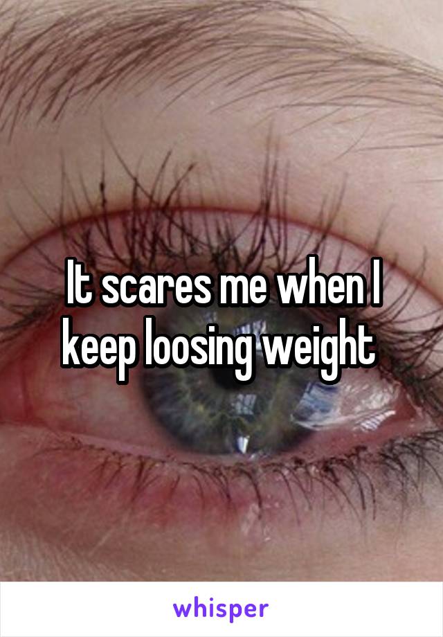 It scares me when I keep loosing weight 