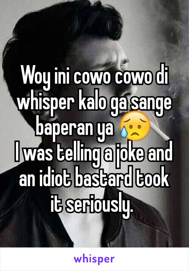 Woy ini cowo cowo di whisper kalo ga sange baperan ya 😥
I was telling a joke and an idiot bastard took it seriously. 