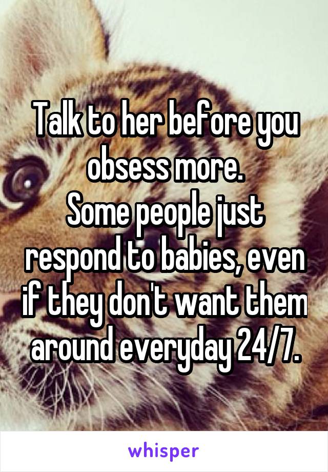 Talk to her before you obsess more.
Some people just respond to babies, even if they don't want them around everyday 24/7.