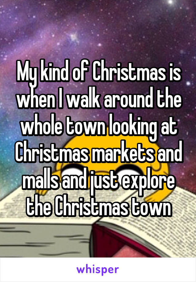 My kind of Christmas is when I walk around the whole town looking at Christmas markets and malls and just explore the Christmas town