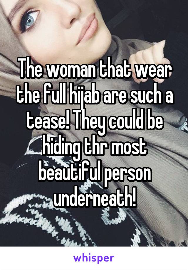 The woman that wear the full hijab are such a tease! They could be hiding thr most beautiful person underneath!