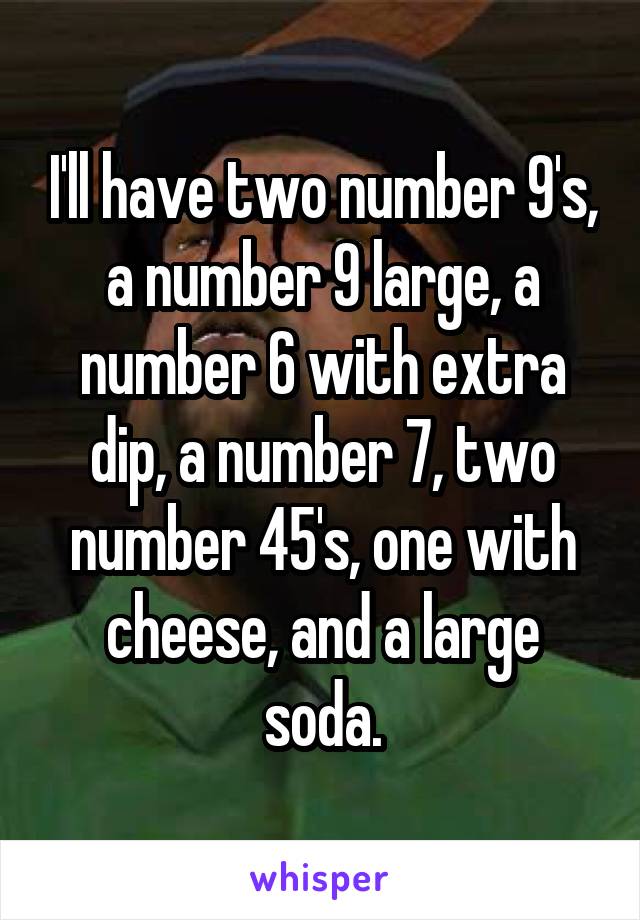 I'll have two number 9's, a number 9 large, a number 6 with extra dip, a number 7, two number 45's, one with cheese, and a large soda.