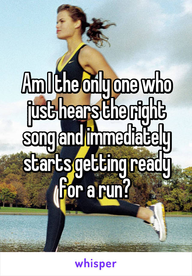 Am I the only one who just hears the right song and immediately starts getting ready for a run? 