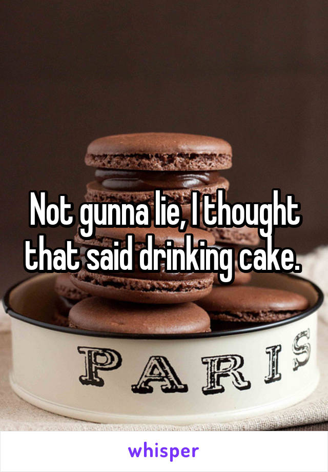 Not gunna lie, I thought that said drinking cake. 