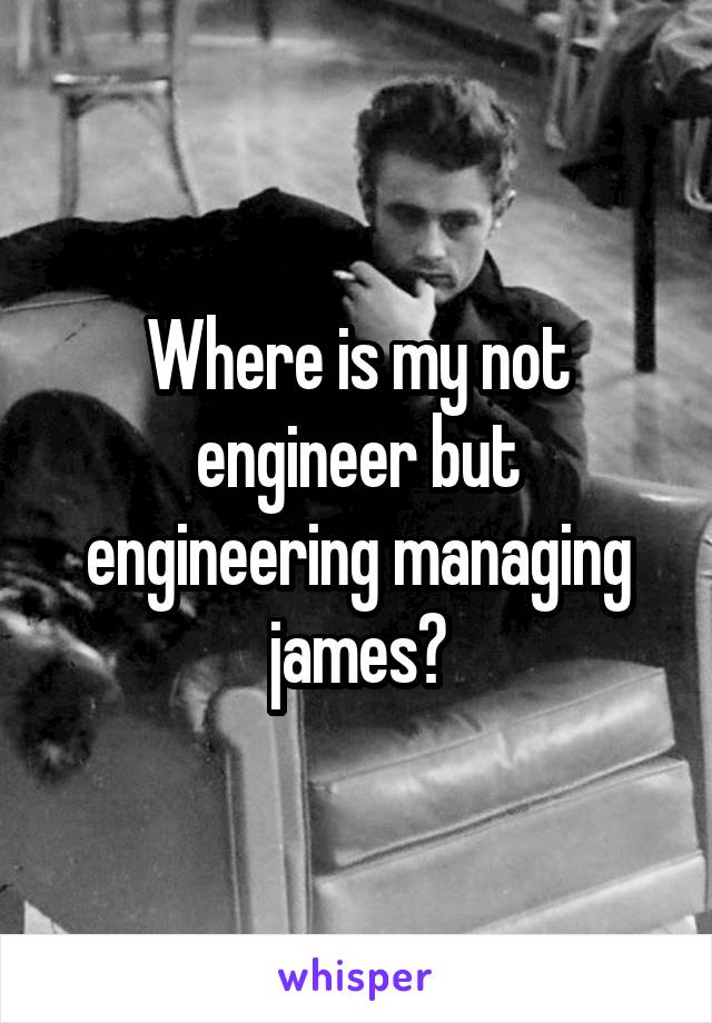 Where is my not engineer but engineering managing james?