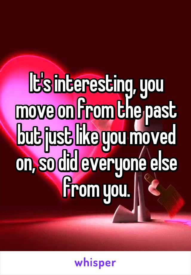 It's interesting, you move on from the past but just like you moved on, so did everyone else from you.