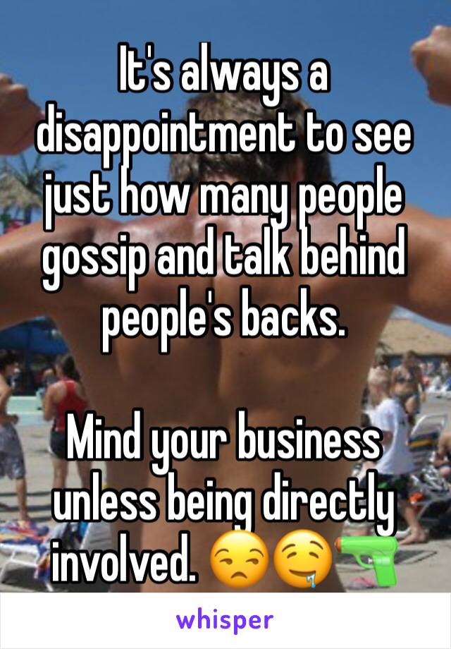 It's always a disappointment to see just how many people gossip and talk behind people's backs. 

Mind your business unless being directly involved. 😒🤤🔫