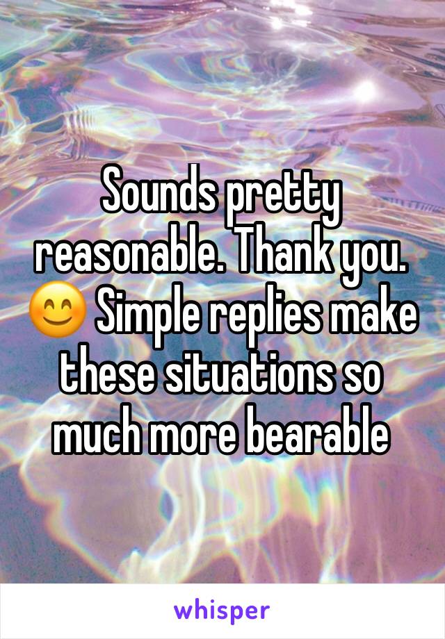 Sounds pretty reasonable. Thank you. 😊 Simple replies make these situations so much more bearable 