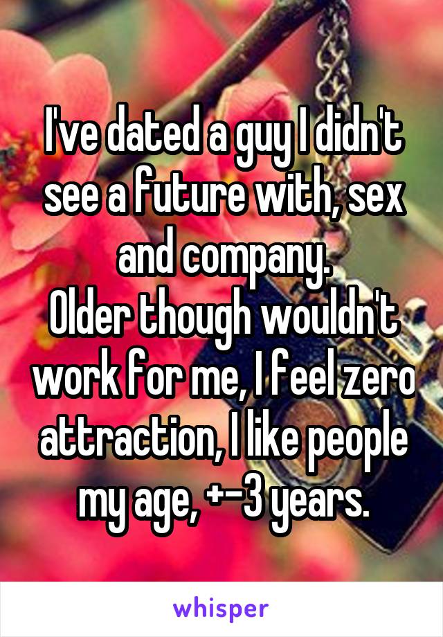 I've dated a guy I didn't see a future with, sex and company.
Older though wouldn't work for me, I feel zero attraction, I like people my age, +-3 years.