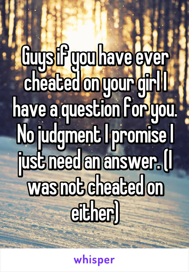 Guys if you have ever cheated on your girl I have a question for you. No judgment I promise I just need an answer. (I was not cheated on either)