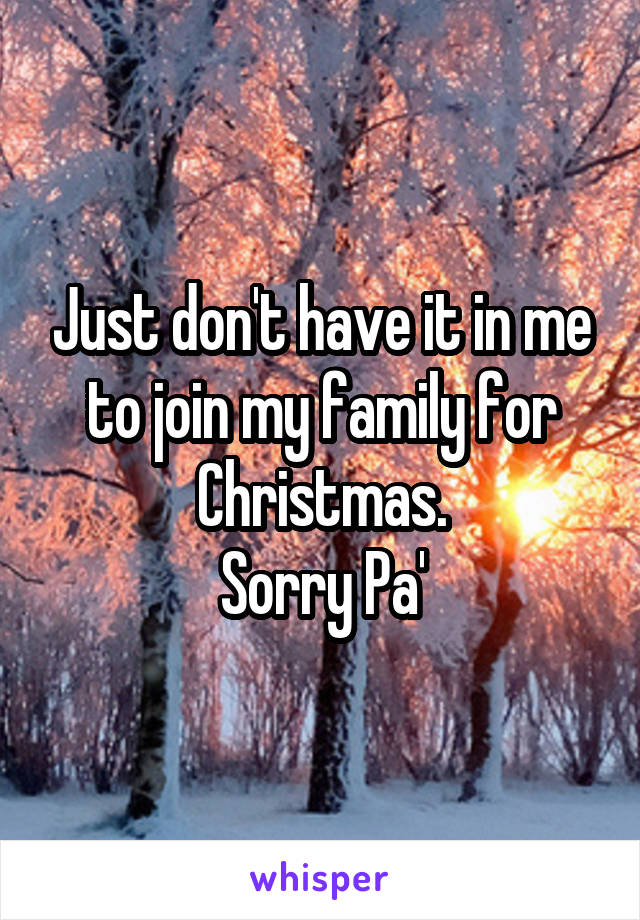 Just don't have it in me to join my family for Christmas.
Sorry Pa'