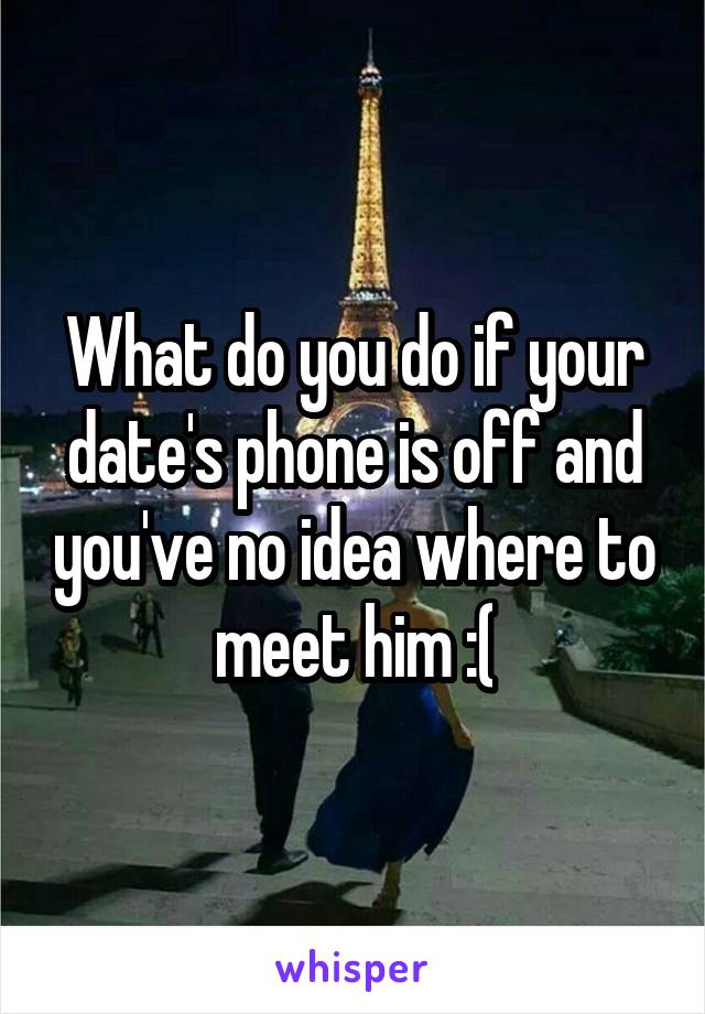 What do you do if your date's phone is off and you've no idea where to meet him :(