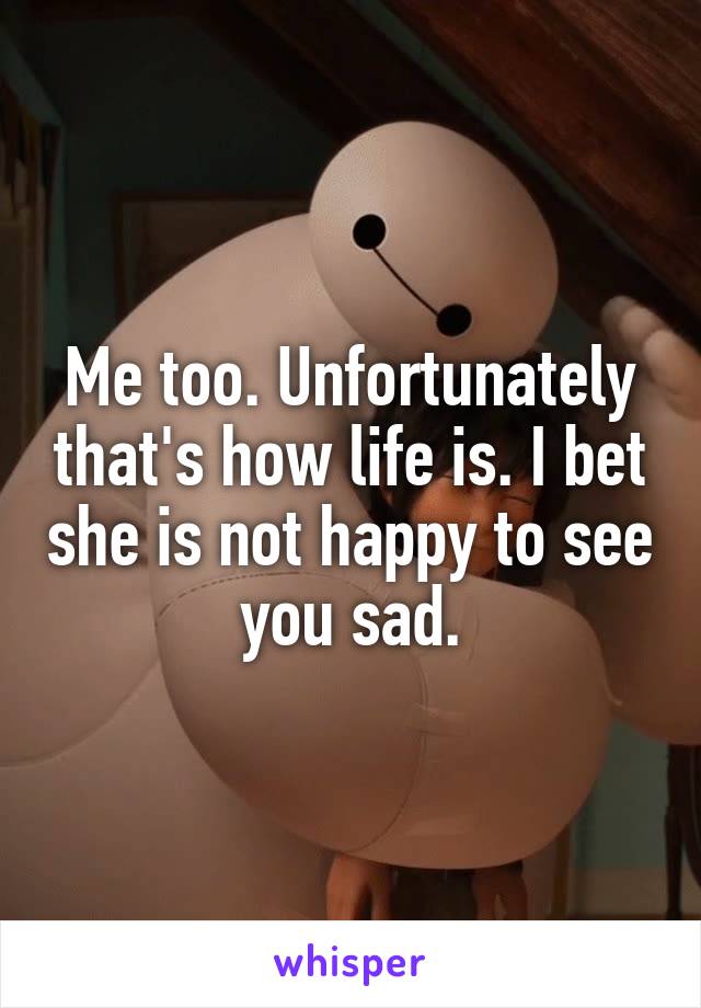 Me too. Unfortunately that's how life is. I bet she is not happy to see you sad.