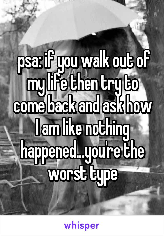  psa: if you walk out of my life then try to come back and ask how I am like nothing happened...you're the worst type