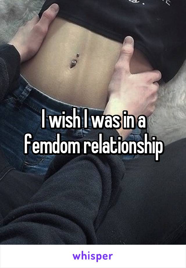 I wish I was in a femdom relationship