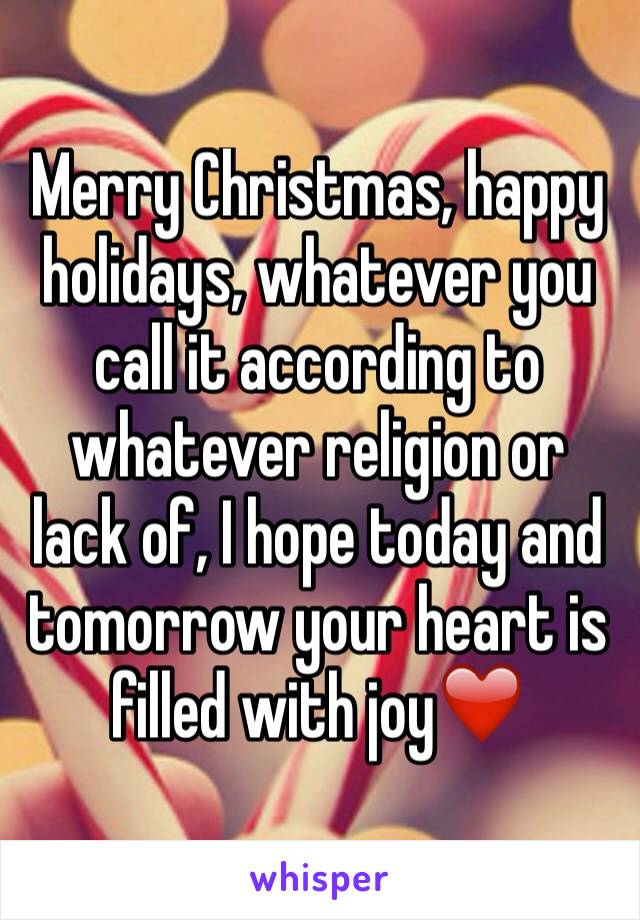 Merry Christmas, happy holidays, whatever you call it according to whatever religion or lack of, I hope today and tomorrow your heart is filled with joy❤️ 