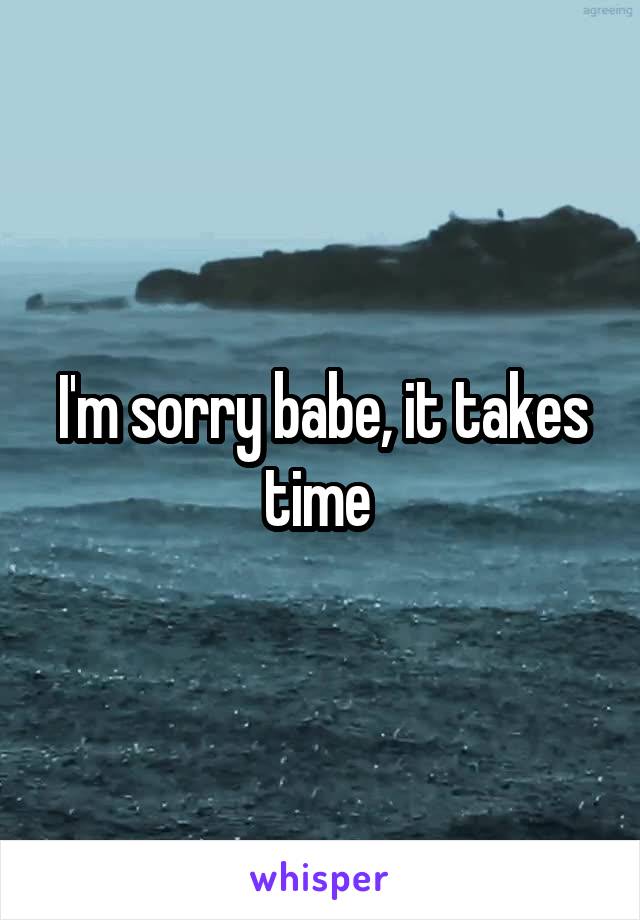 I'm sorry babe, it takes time 