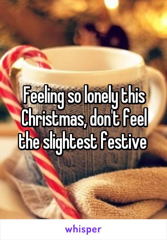 Feeling so lonely this Christmas, don't feel the slightest festive 