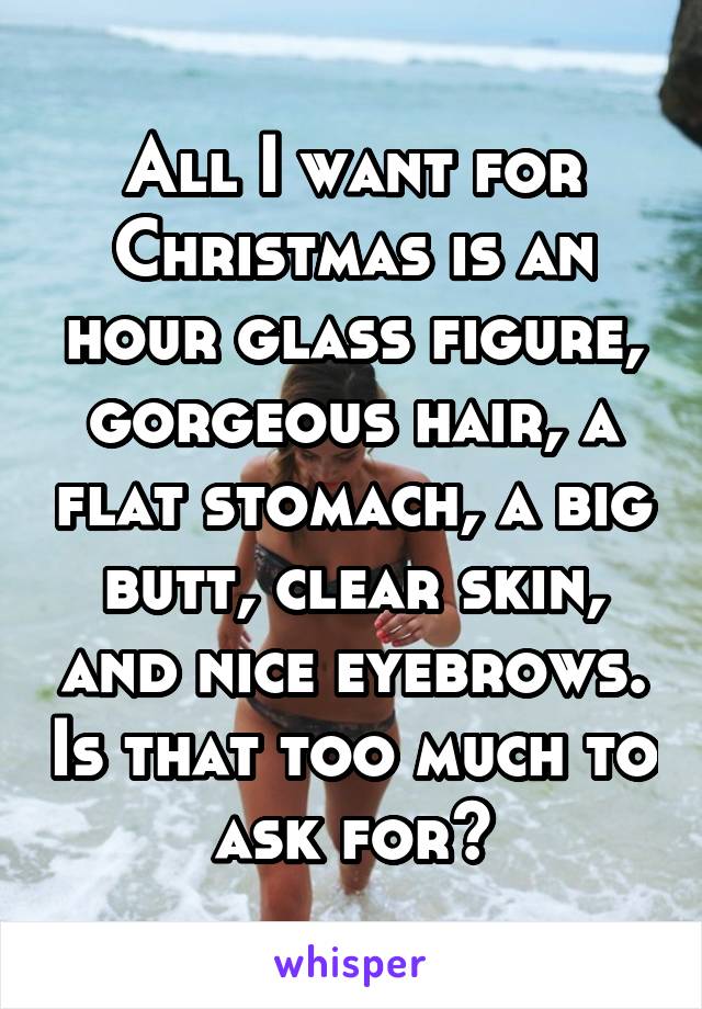 All I want for Christmas is an hour glass figure, gorgeous hair, a flat stomach, a big butt, clear skin, and nice eyebrows. Is that too much to ask for?