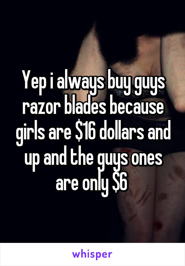 Yep i always buy guys razor blades because girls are $16 dollars and up and the guys ones are only $6 