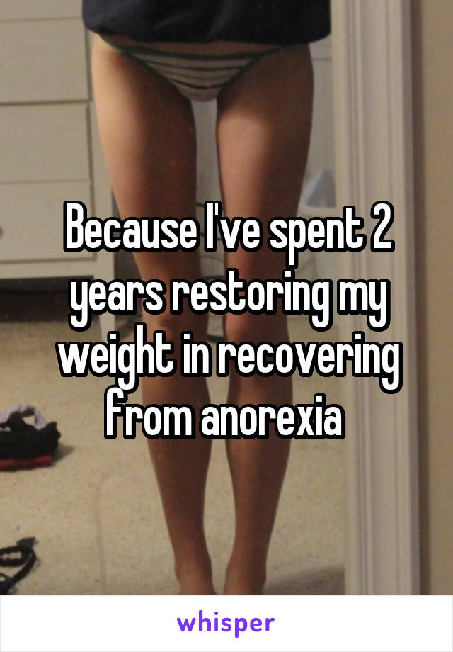 Because I've spent 2 years restoring my weight in recovering from anorexia 