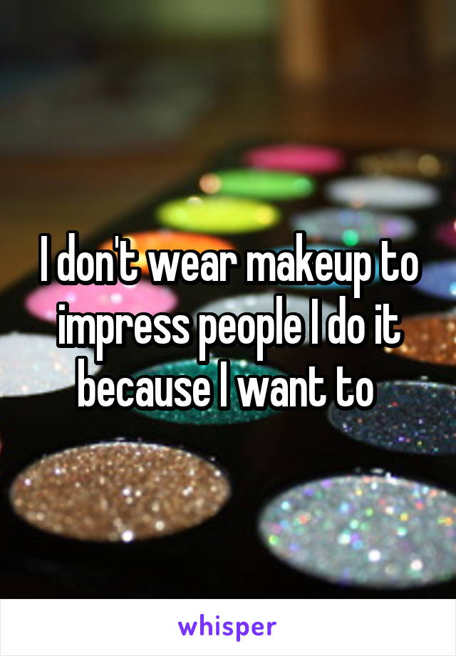 I don't wear makeup to impress people I do it because I want to 