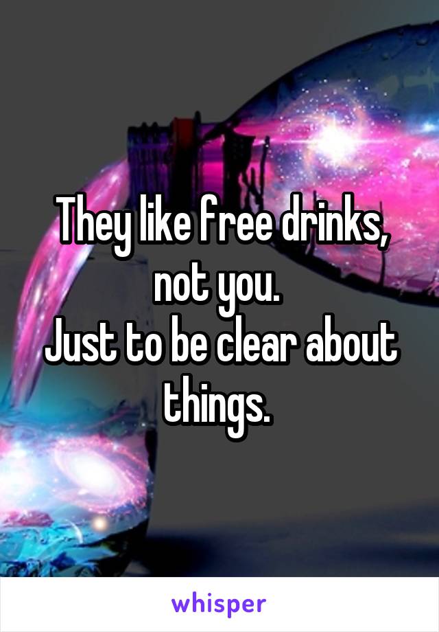 They like free drinks, not you. 
Just to be clear about things. 