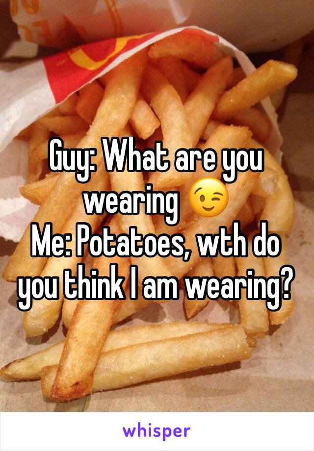 Guy: What are you wearing 😉
Me: Potatoes, wth do you think I am wearing?