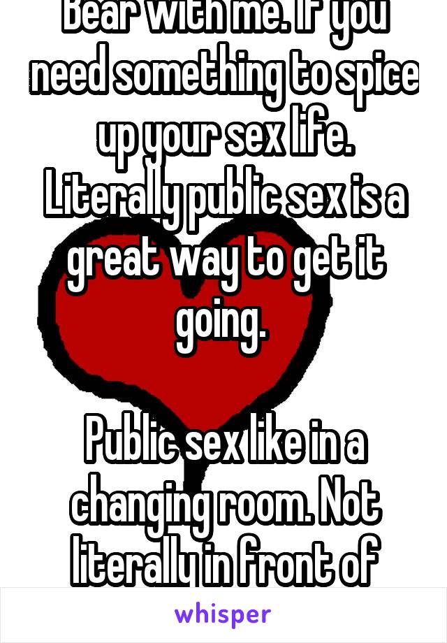 Bear with me. If you need something to spice up your sex life. Literally public sex is a great way to get it going. 

Public sex like in a changing room. Not literally in front of people lol