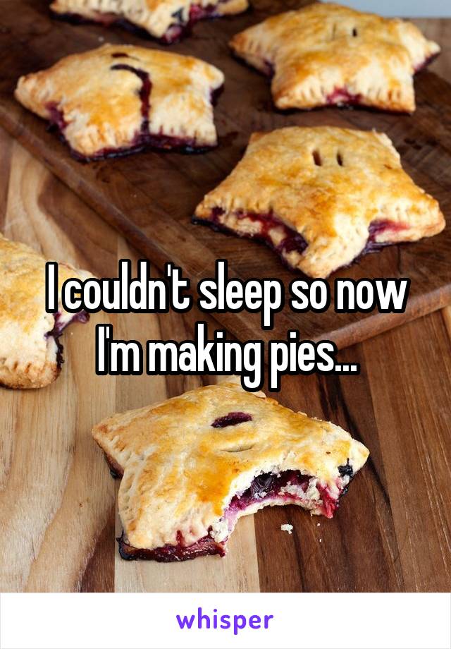 I couldn't sleep so now I'm making pies...