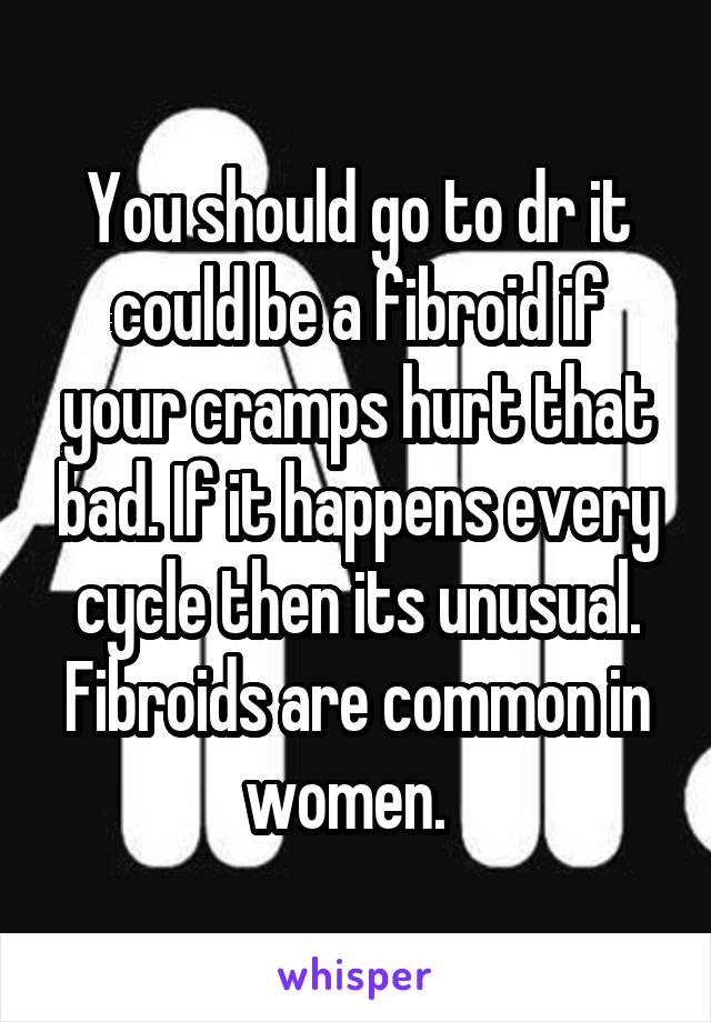 You should go to dr it could be a fibroid if your cramps hurt that bad. If it happens every cycle then its unusual. Fibroids are common in women.  