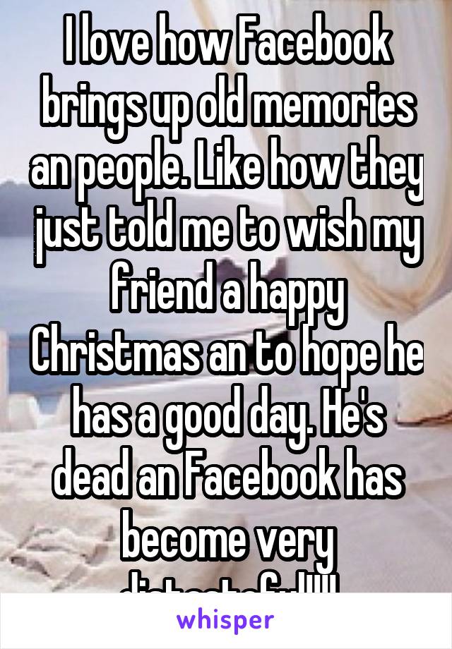 I love how Facebook brings up old memories an people. Like how they just told me to wish my friend a happy Christmas an to hope he has a good day. He's dead an Facebook has become very distasteful!!!!