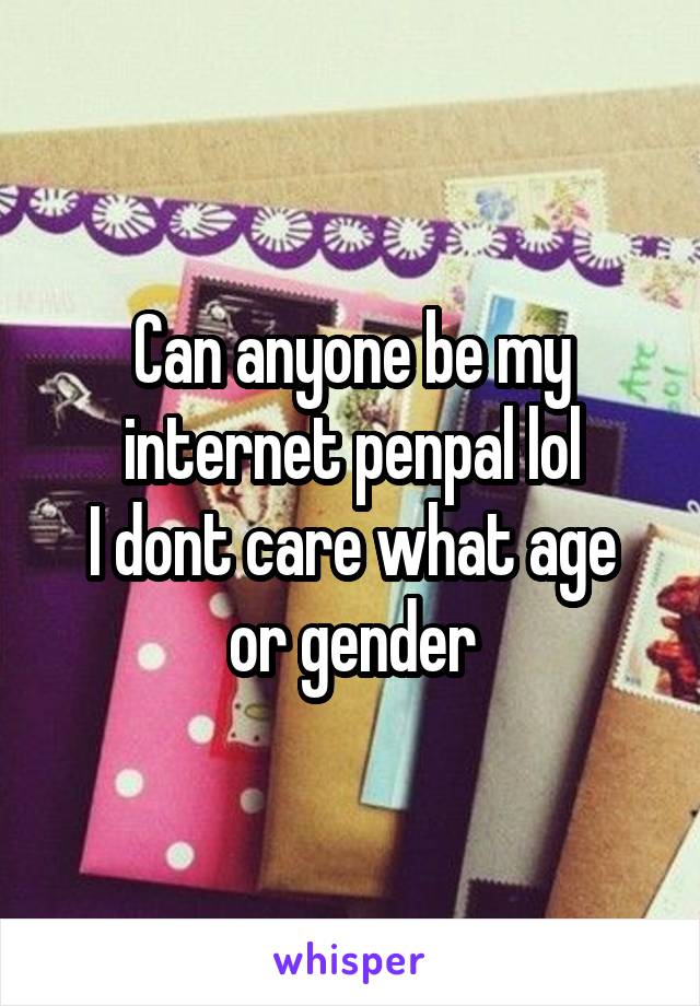 Can anyone be my internet penpal lol
I dont care what age or gender