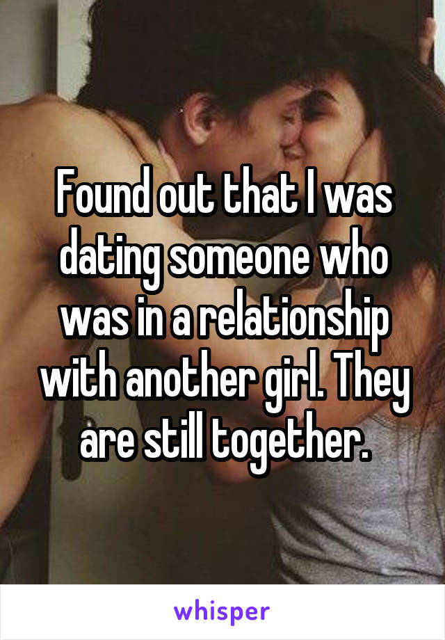 Found out that I was dating someone who was in a relationship with another girl. They are still together.