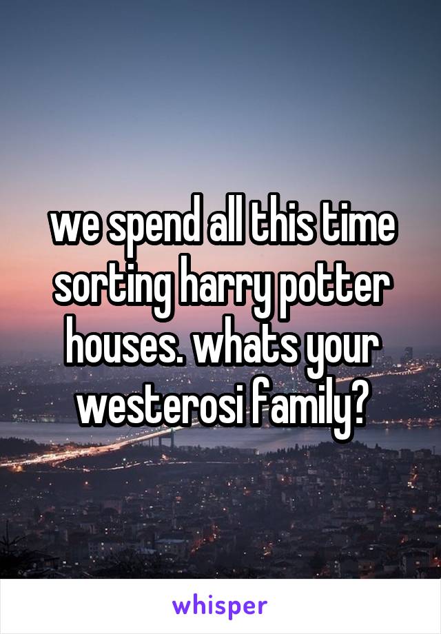 we spend all this time sorting harry potter houses. whats your westerosi family?