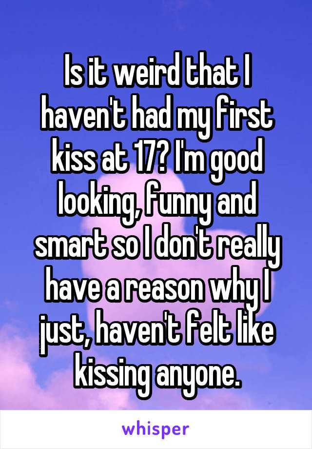 Is it weird that I haven't had my first kiss at 17? I'm good looking, funny and smart so I don't really have a reason why I just, haven't felt like kissing anyone.