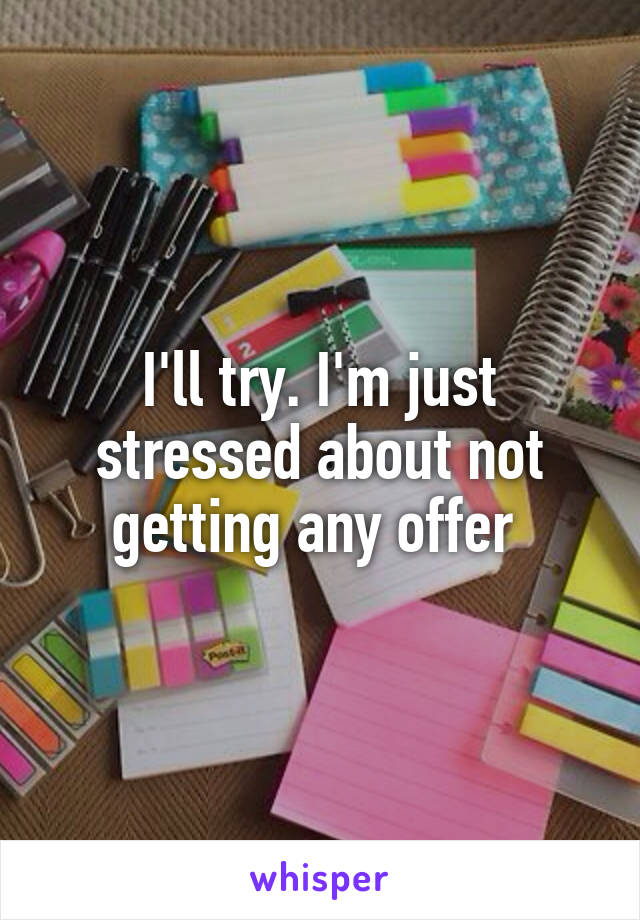 I'll try. I'm just stressed about not getting any offer 
