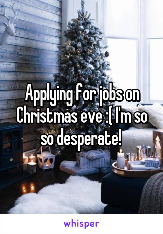 Applying for jobs on Christmas eve :( I'm so so desperate! 