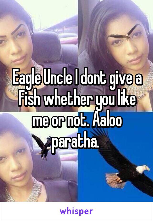 Eagle Uncle I dont give a Fish whether you like me or not. Aaloo paratha. 