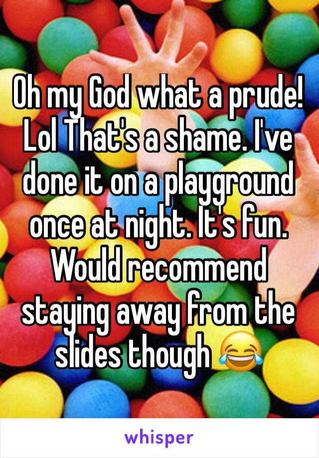 Oh my God what a prude! Lol That's a shame. I've done it on a playground once at night. It's fun. Would recommend staying away from the slides though 😂