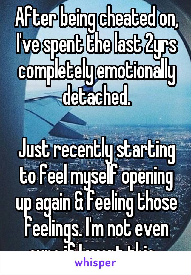 After being cheated on, I've spent the last 2yrs completely emotionally detached.

Just recently starting to feel myself opening up again & feeling those feelings. I'm not even sure if I want this...