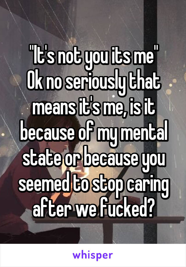 "It's not you its me"
Ok no seriously that means it's me, is it because of my mental state or because you seemed to stop caring after we fucked?