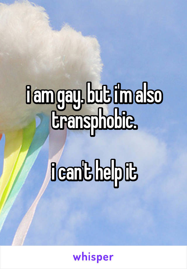 i am gay. but i'm also transphobic.

i can't help it